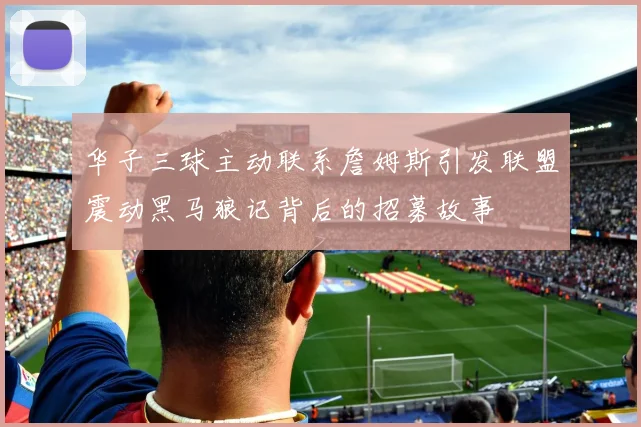 华子三球主动联系詹姆斯引发联盟震动黑马狼记背后的招募故事