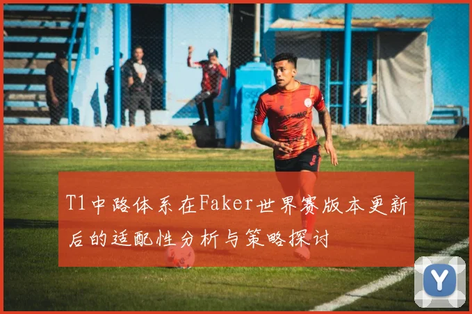 T1中路体系在Faker世界赛版本更新后的适配性分析与策略探讨
