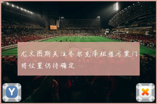 尤文图斯关注齐尔克泽租借方案门将位置仍待确定