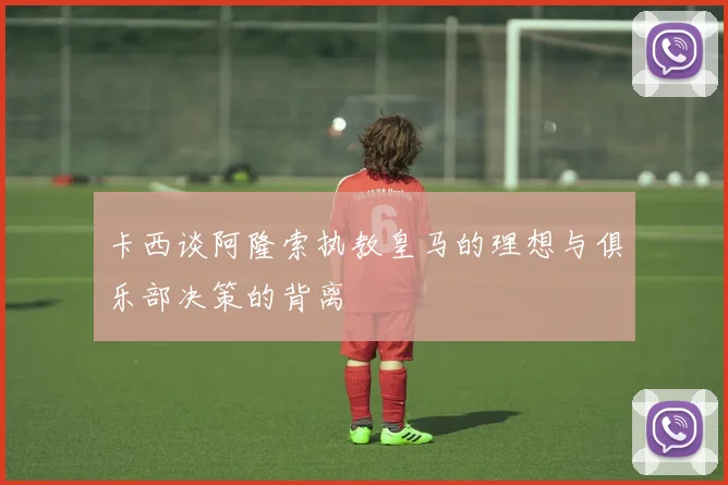 卡西谈阿隆索执教皇马的理想与俱乐部决策的背离
