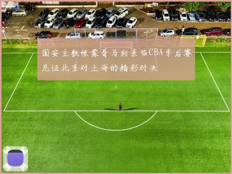 国安主教练蒙哥马利亲临CBA季后赛见证北京对上海的精彩对决