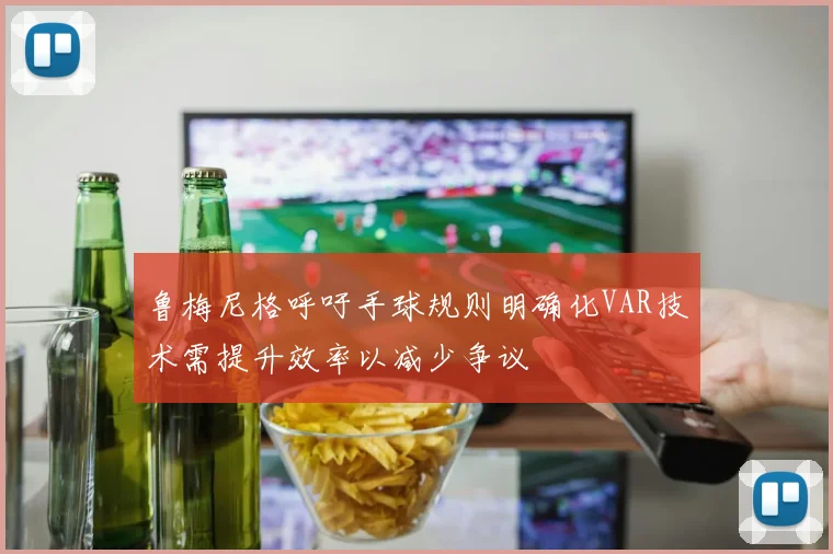 鲁梅尼格呼吁手球规则明确化VAR技术需提升效率以减少争议