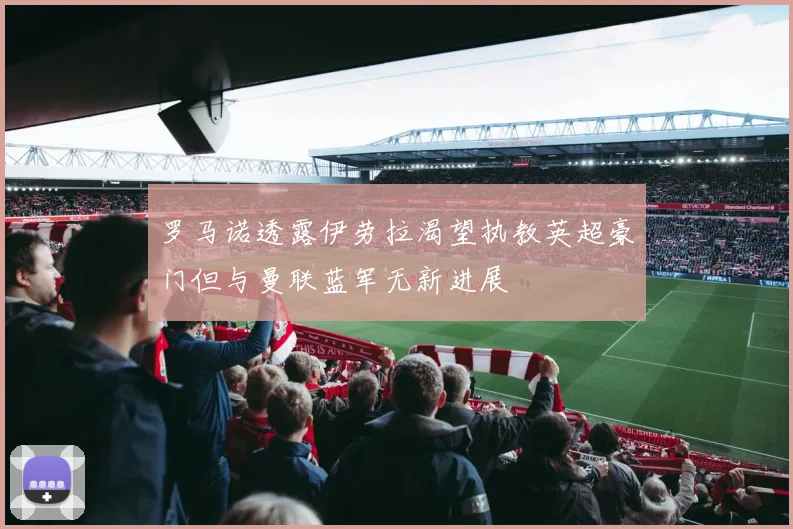 罗马诺透露伊劳拉渴望执教英超豪门但与曼联蓝军无新进展