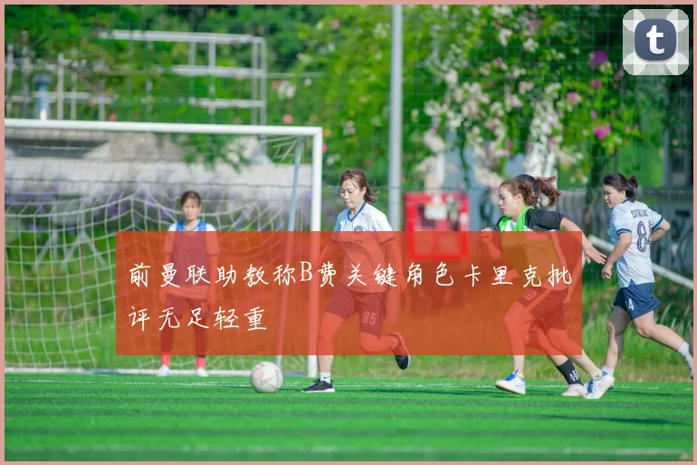 前曼联助教称B费关键角色卡里克批评无足轻重