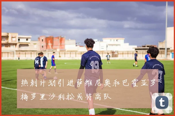 热刺计划引进萨维尼奥和巴霍亚罗梅罗里沙利松或将离队