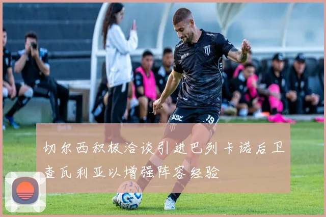 切尔西积极洽谈引进巴列卡诺后卫查瓦利亚以增强阵容经验