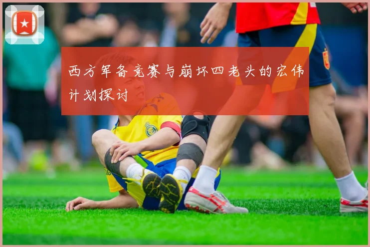 西方军备竞赛与崩坏四老头的宏伟计划探讨