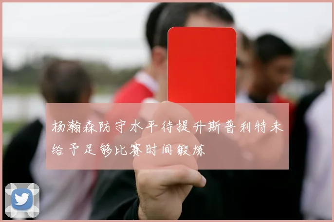 杨瀚森防守水平待提升斯普利特未给予足够比赛时间锻炼