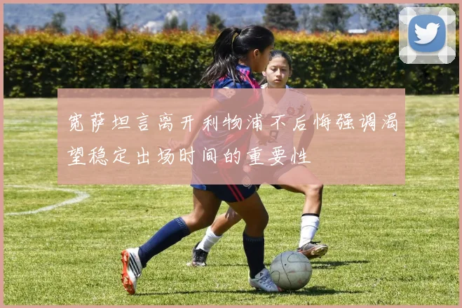 宽萨坦言离开利物浦不后悔强调渴望稳定出场时间的重要性