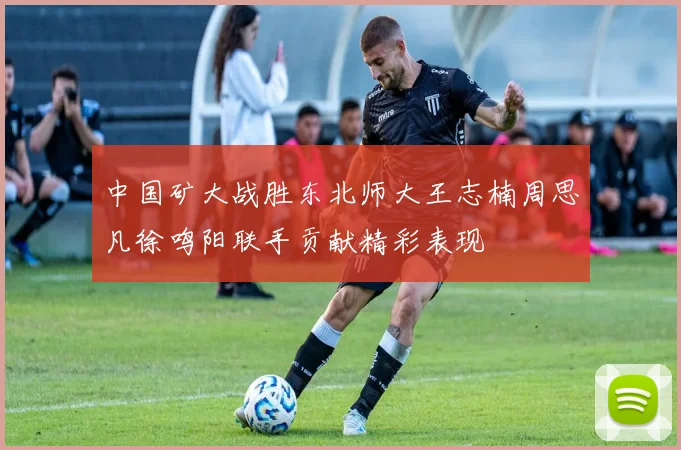 中国矿大战胜东北师大王志楠周思凡徐鸣阳联手贡献精彩表现