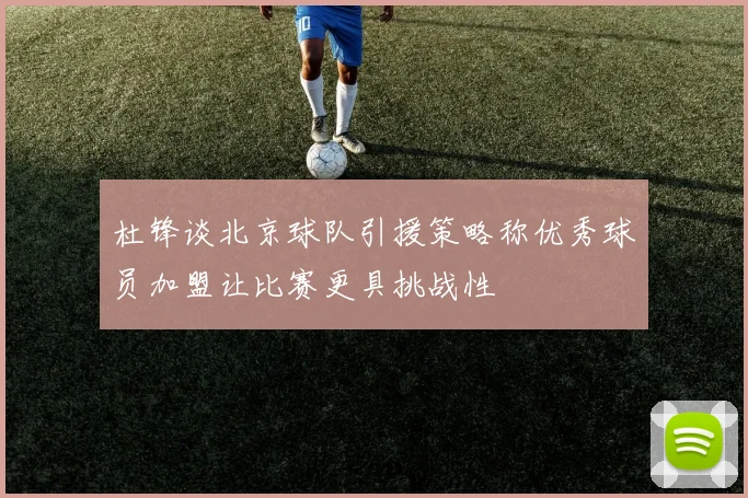 杜锋谈北京球队引援策略称优秀球员加盟让比赛更具挑战性
