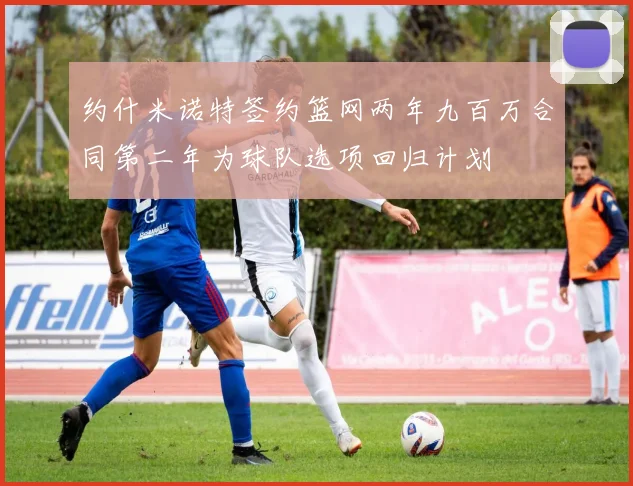 约什米诺特签约篮网两年九百万合同第二年为球队选项回归计划