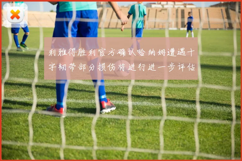 利雅得胜利官方确认哈纳姆遭遇十字韧带部分损伤将进行进一步评估