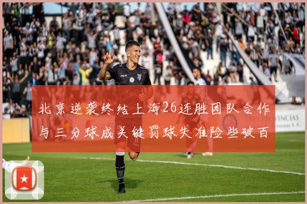 北京逆袭终结上海26连胜团队合作与三分球成关键罚球失准险些破百