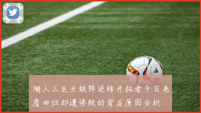 湖人三巨头缺阵逆转开拓者今日老詹回归却遭惨败的背后原因分析