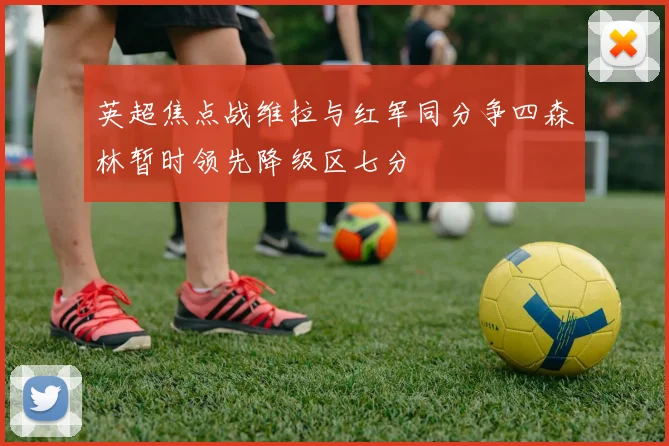英超焦点战维拉与红军同分争四森林暂时领先降级区七分