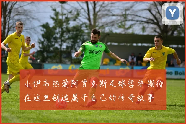 小伊布热爱阿贾克斯足球哲学期待在这里创造属于自己的传奇故事