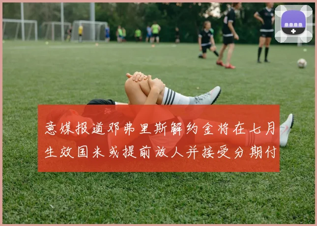 意媒报道邓弗里斯解约金将在七月生效国米或提前放人并接受分期付款