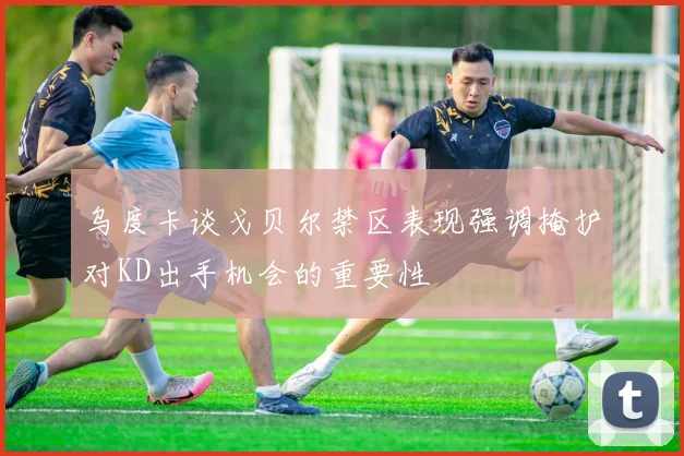 乌度卡谈戈贝尔禁区表现强调掩护对KD出手机会的重要性