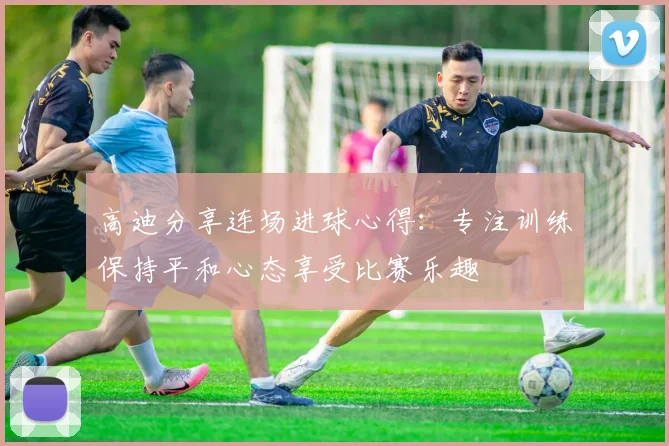 高迪分享连场进球心得：专注训练保持平和心态享受比赛乐趣