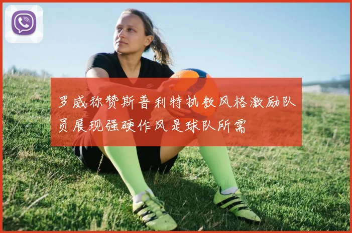 罗威称赞斯普利特执教风格激励队员展现强硬作风是球队所需