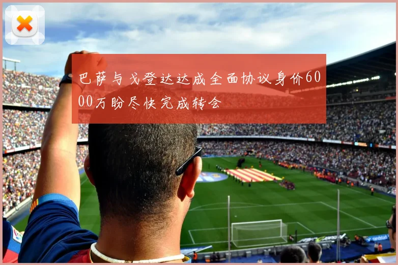 巴萨与戈登达达成全面协议身价6000万盼尽快完成转会