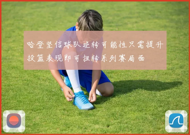 哈登坚信球队逆转可能性只需提升投篮表现即可扭转系列赛局面